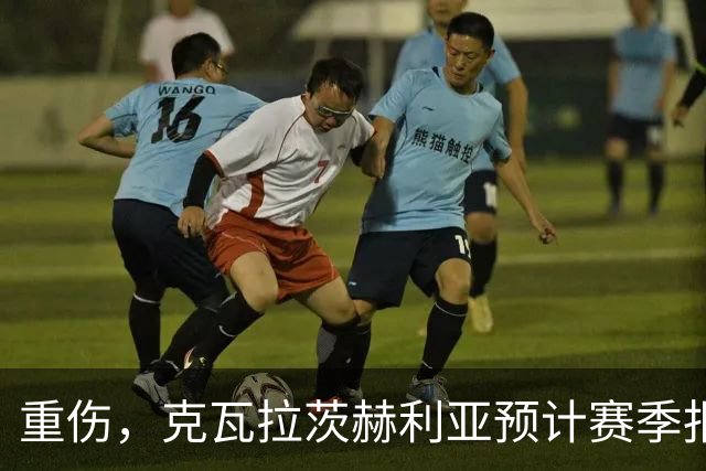重伤，克瓦拉茨赫利亚预计赛季报销！C罗鼓励：我懂这种感觉
