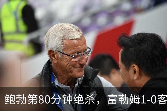 鲍勃第80分钟绝杀，富勒姆1-0客胜考文垂